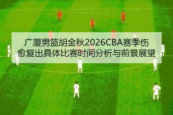广厦男篮胡金秋2026CBA赛季伤愈复出具体比赛时间分析与前景展望